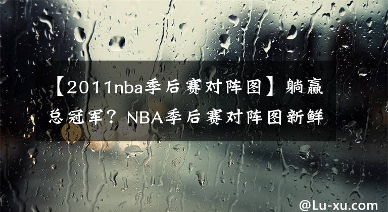 【2011nba季后赛对阵图】躺赢总冠军？NBA季后赛对阵图新鲜出炉，湖人坐收渔翁之利