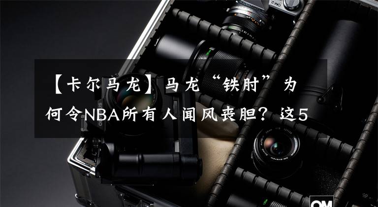 【卡尔马龙】马龙“铁肘”为何令NBA所有人闻风丧胆？这5张照片 给你答案