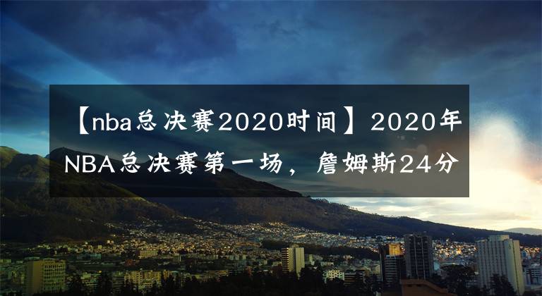 【nba总决赛2020时间】2020年NBA总决赛第一场，詹姆斯24分碾压杜兰特，湖人险胜篮网