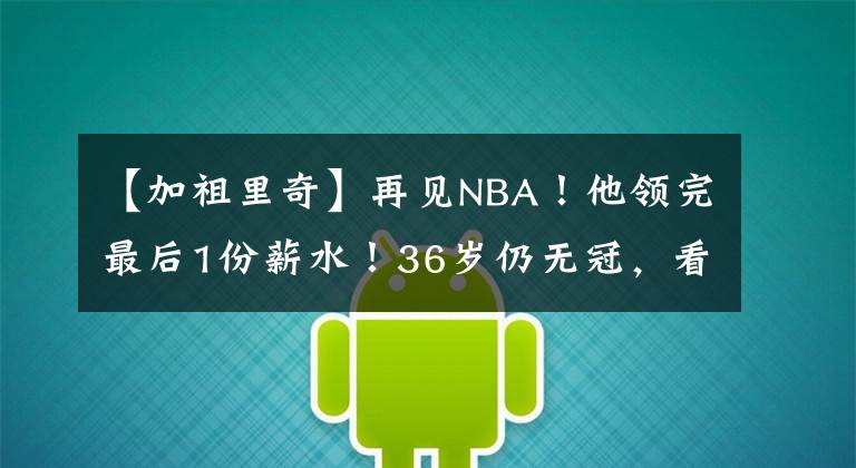 【加祖里奇】再见NBA！他领完最后1份薪水！36岁仍无冠，看见保罗就心痛！文章配图