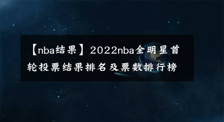 【nba结果】2022nba全明星首轮投票结果排名及票数排行榜，附全明星投票入口