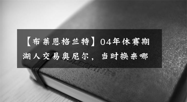 【布莱恩格兰特】04年休赛期湖人交易奥尼尔，当时换来哪些筹码？说出来可能不信