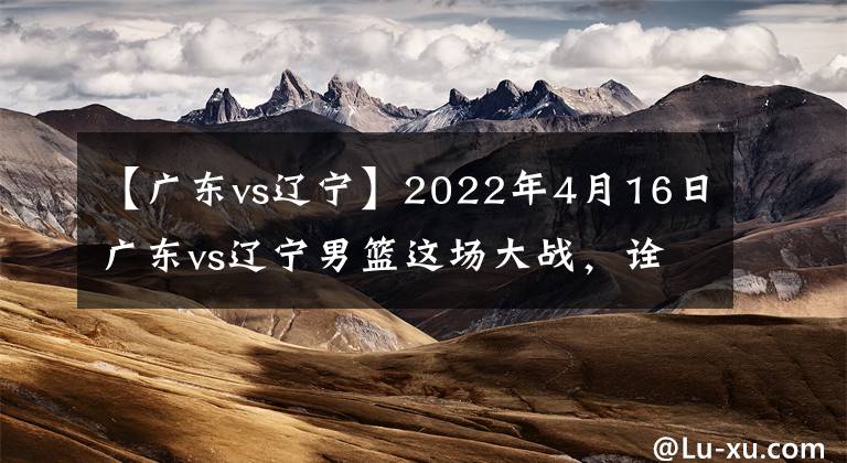 【广东vs辽宁】2022年4月16日广东vs辽宁男篮这场大战，诠释了什么是宏远精神