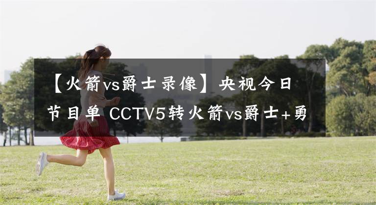 【火箭vs爵士录像】央视今日节目单 CCTV5转火箭vs爵士+勇士战灰熊+CBA深圳对决上海