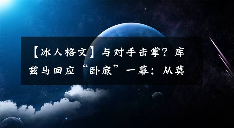 【冰人格文】与对手击掌？库兹马回应“卧底”一幕：从莫布利拉杆看到冰人影子