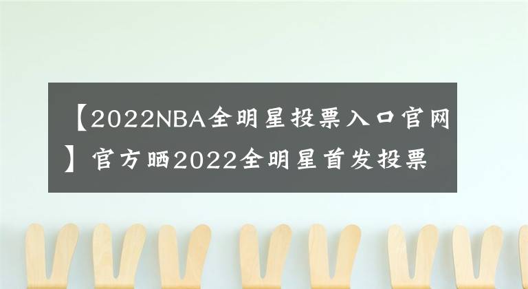 【2022NBA全明星投票入口官网】官方晒2022全明星首发投票哈登0票 詹姆斯库里阿杜字母哥全票入选