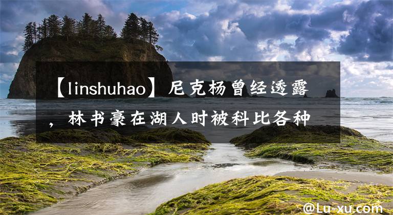 【linshuhao】尼克杨曾经透露，林书豪在湖人时被科比各种侮辱，当时是什么原因