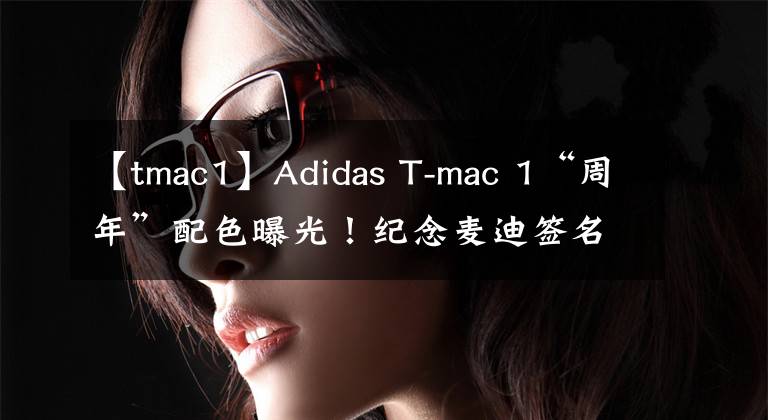 【tmac1】Adidas T-mac 1“周年”配色曝光！纪念麦迪签名球鞋发布20周年