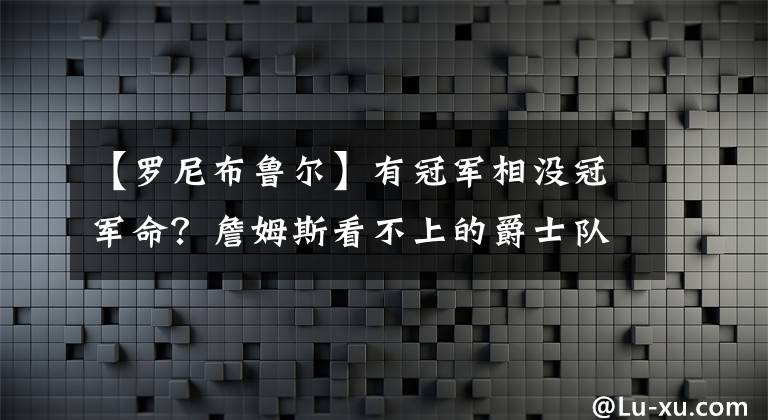 【罗尼布鲁尔】有冠军相没冠军命？詹姆斯看不上的爵士队也有了三位全明星