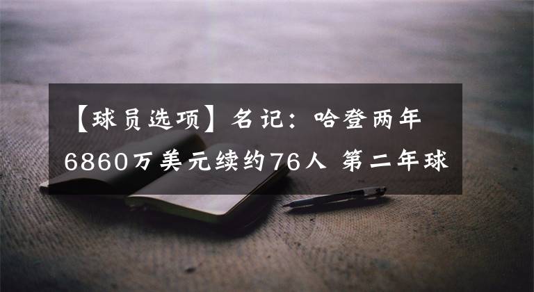 【球员选项】名记：哈登两年6860万美元续约76人 第二年球员选项