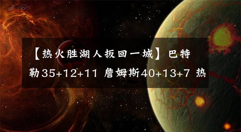 【热火胜湖人扳回一城】巴特勒35+12+11 詹姆斯40+13+7 热火力克湖人扳回一城