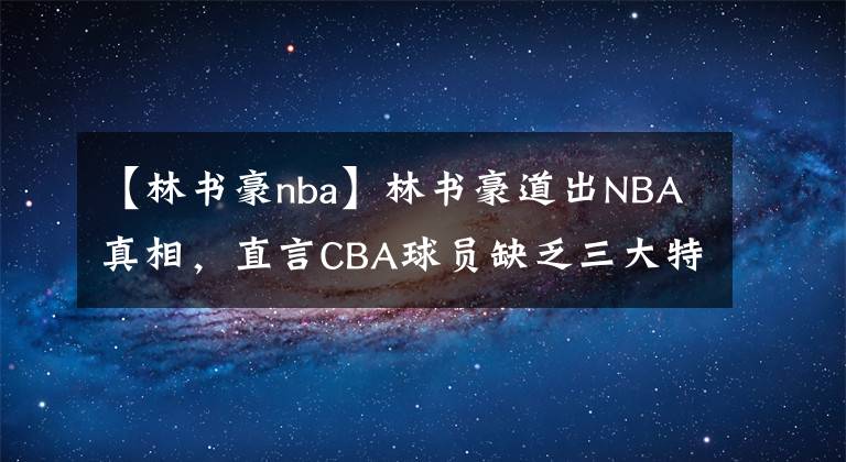 【林书豪nba】林书豪道出NBA真相，直言CBA球员缺乏三大特质，导致无法征战NBA