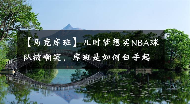 【马克库班】儿时梦想买NBA球队被嘲笑，库班是如何白手起家买下独行侠的？