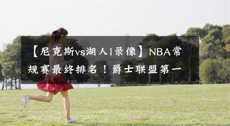 【尼克斯vs湖人l录像】NBA常规赛最终排名！爵士联盟第一，费城力压篮网，湖人VS勇士