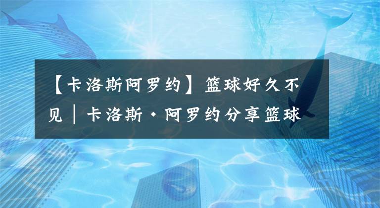 【卡洛斯阿罗约】篮球好久不见｜卡洛斯·阿罗约分享篮球故事