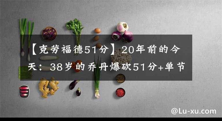 【克劳福德51分】20年前的今天：38岁的乔丹爆砍51分+单节24分，有谁记得这场比赛