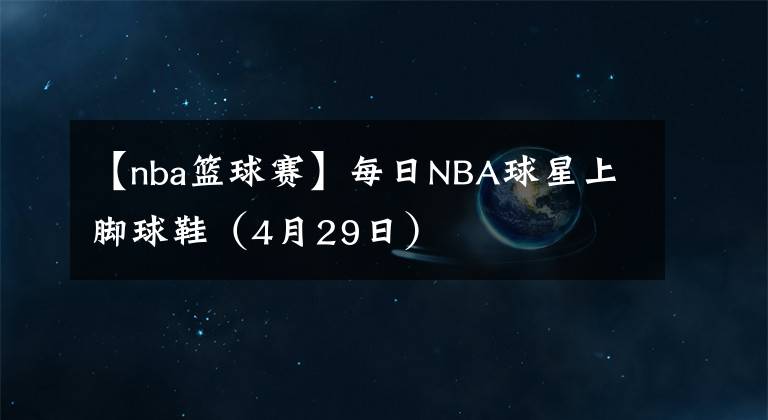 【nba篮球赛】每日NBA球星上脚球鞋（4月29日）