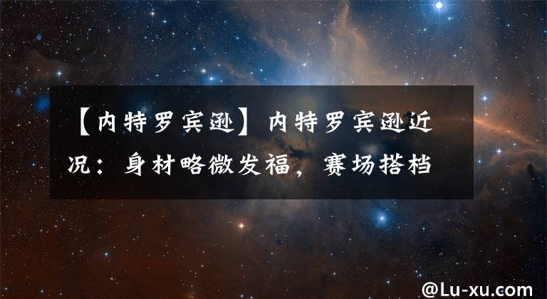 【内特罗宾逊】内特罗宾逊近况：身材略微发福，赛场搭档克劳福德，儿子继承弹跳