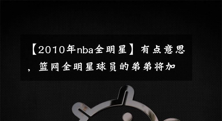 【2010年nba全明星】有点意思，篮网全明星球员的弟弟将加盟NBA发展联盟球队！