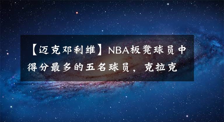 【迈克邓利维】NBA板凳球员中得分最多的五名球员，克拉克森未能进入前五