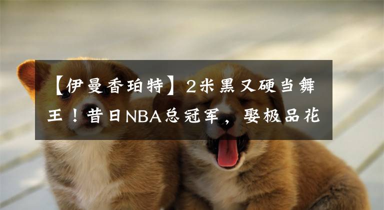 【伊曼香珀特】2米黑又硬当舞王！昔日NBA总冠军，娶极品花魁，身材不输卡戴珊