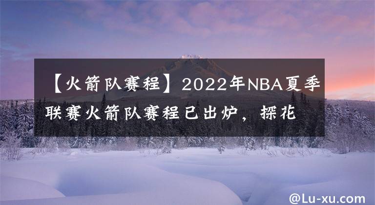 【火箭队赛程】2022年NBA夏季联赛火箭队赛程已出炉，探花班切罗将挑战状元与榜眼