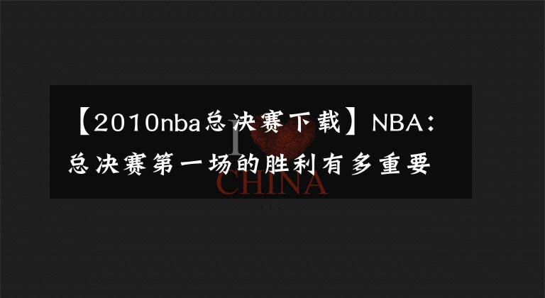 【2010nba总决赛下载】NBA：总决赛第一场的胜利有多重要？拿下首战胜利很大概率夺冠！