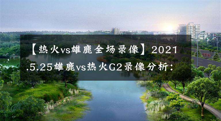 【热火vs雄鹿全场录像】2021.5.25雄鹿vs热火G2录像分析：热火联防质量不如去年急需调整