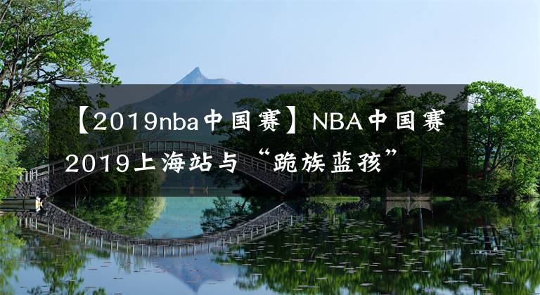 【2019nba中国赛】NBA中国赛2019上海站与“跪族蓝孩”文章配图