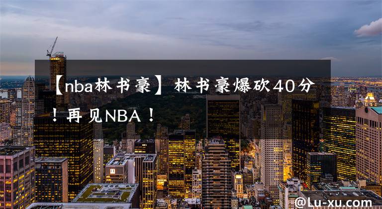 【nba林书豪】林书豪爆砍40分！再见NBA！