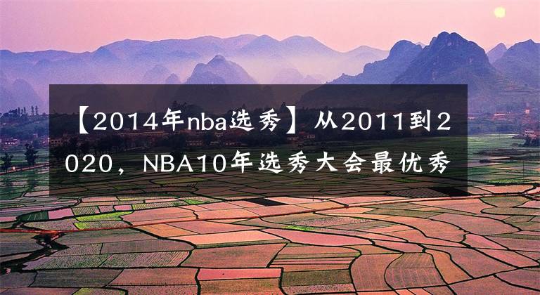 【2014年nba选秀】从2011到2020，NBA10年选秀大会最优秀的球员是谁，如今成就几何