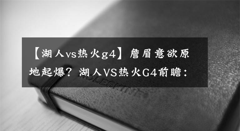 【湖人vs热火g4】詹眉意欲原地起爆？湖人VS热火G4前瞻：阿德巴约极有可能出战