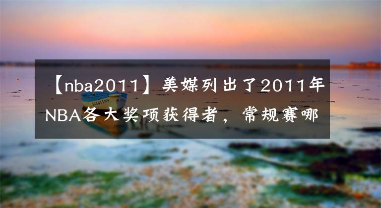 【nba2011】美媒列出了2011年NBA各大奖项获得者，常规赛哪个奖项争议最大