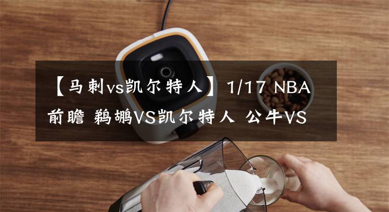 【马刺vs凯尔特人】1/17 NBA前瞻 鹈鹕VS凯尔特人 公牛VS灰熊 太阳VS马刺 篮网VS骑士