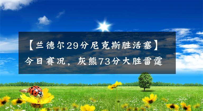 【兰德尔29分尼克斯胜活塞】今日赛况，灰熊73分大胜雷霆，太阳胜活塞迎18连胜