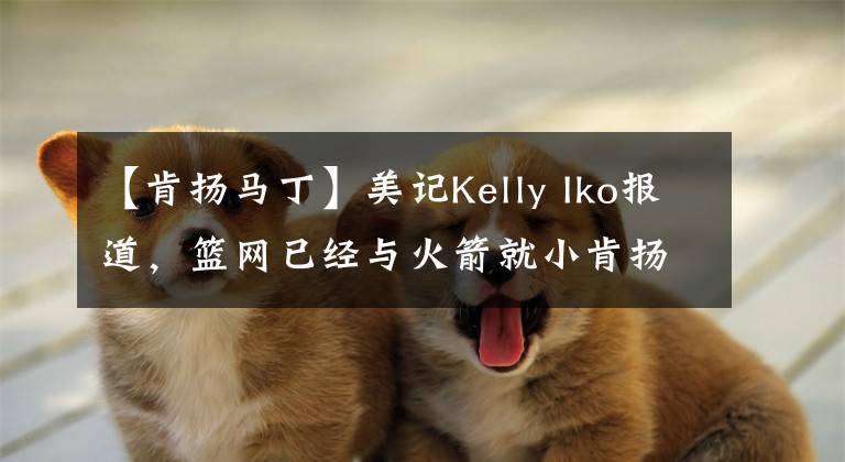 【肯扬马丁】美记Kelly Iko报道，篮网已经与火箭就小肯扬马丁的交易进行商讨