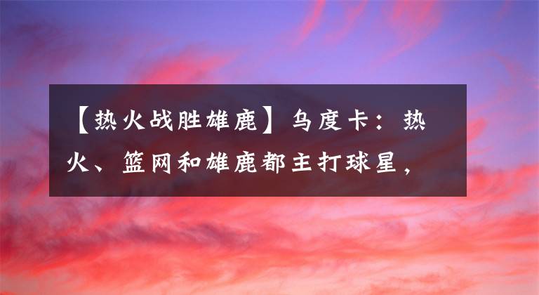 【热火战胜雄鹿】乌度卡：热火、篮网和雄鹿都主打球星，只有我们是一个整体！