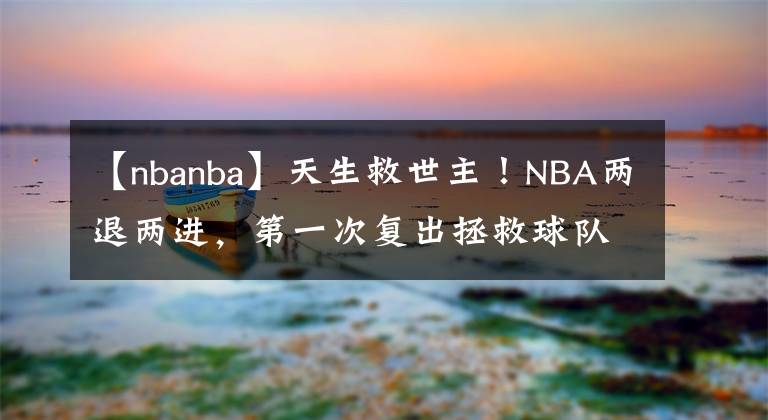 【nbanba】天生救世主！NBA两退两进，第一次复出拯救球队，第二复出拯救NBA