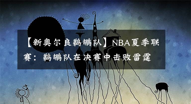 【新奥尔良鹈鹕队】NBA夏季联赛：鹈鹕队在决赛中击败雷霆队