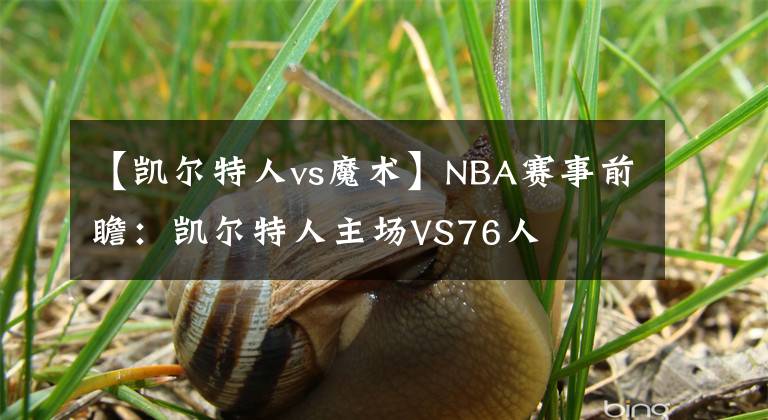 【凯尔特人vs魔术】NBA赛事前瞻：凯尔特人主场VS76人