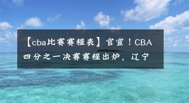 【cba比赛赛程表】官宣！CBA四分之一决赛赛程出炉，辽宁队、广东队等四队率先上演