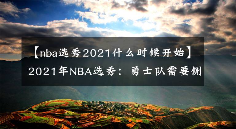 【nba选秀2021什么时候开始】2021年NBA选秀：勇士队需要侧翼，凯利·乌布雷的未来存疑