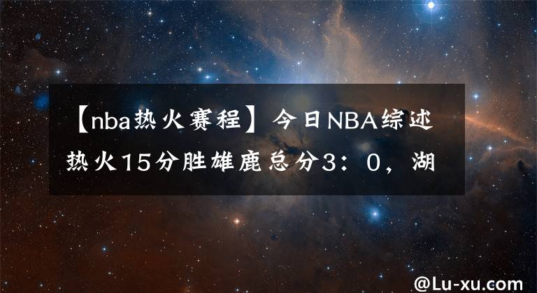 【nba热火赛程】今日NBA综述热火15分胜雄鹿总分3：0，湖人被哈登突成筛子负于404