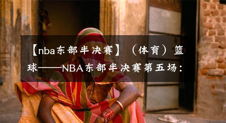 【nba东部半决赛】（体育）篮球——NBA东部半决赛第五场：雄鹿胜凯尔特人