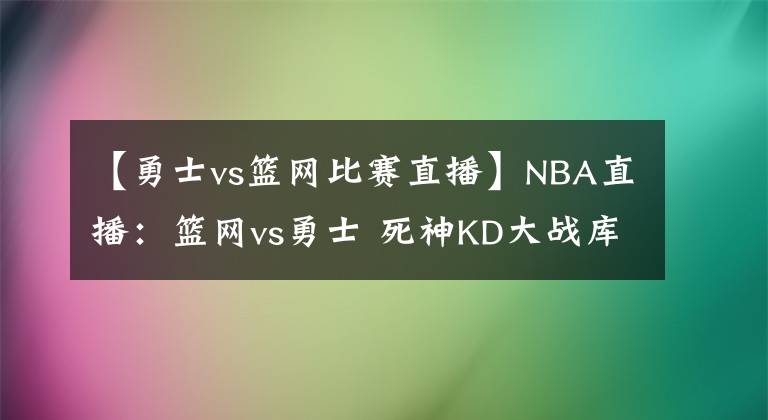 【勇士vs篮网比赛直播】NBA直播：篮网vs勇士 死神KD大战库日天，充满火药味的总决预演！