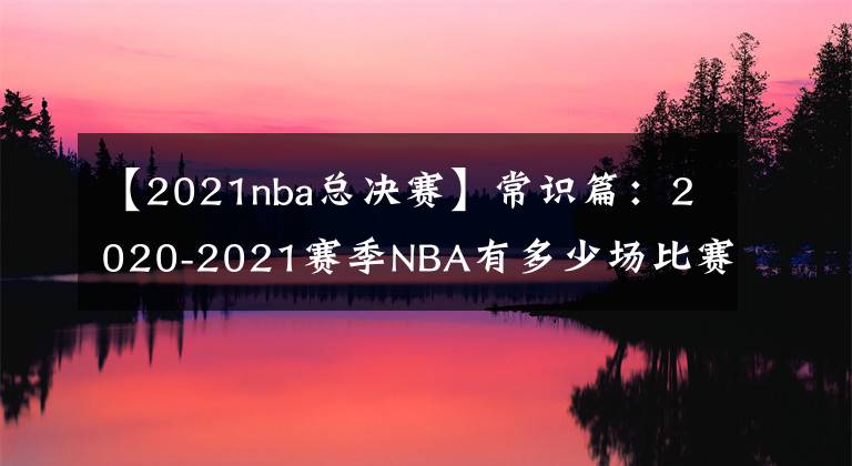 【2021nba总决赛】常识篇：2020-2021赛季NBA有多少场比赛？雄鹿和太阳打的比赛最多