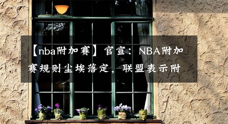 【nba附加赛】官宣：NBA附加赛规则尘埃落定，联盟表示附加赛制度将成固定环节！