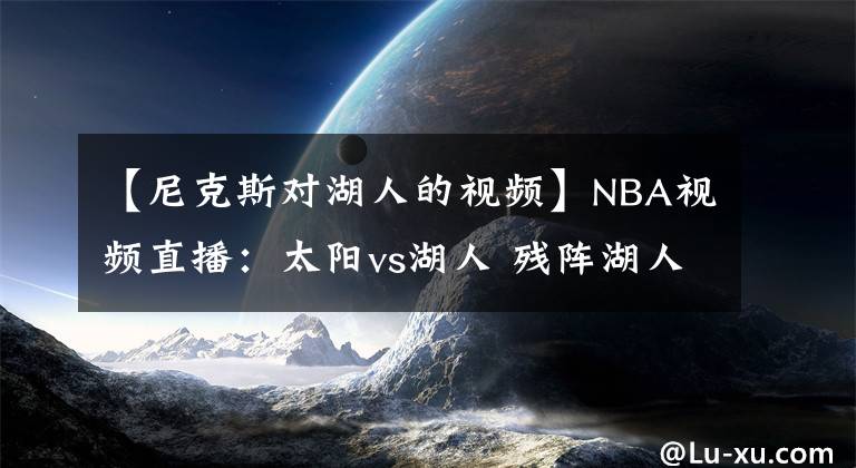 【尼克斯对湖人的视频】NBA视频直播：太阳vs湖人 残阵湖人对阵太阳，浓眉能否率队反弹？