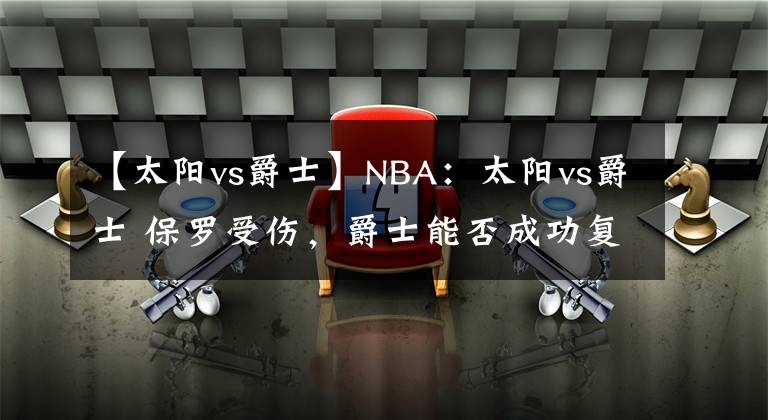 【太阳vs爵士】NBA：太阳vs爵士 保罗受伤，爵士能否成功复仇？