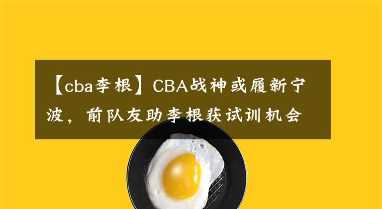 【cba李根】CBA战神或履新宁波，前队友助李根获试训机会，马布里携好友回归